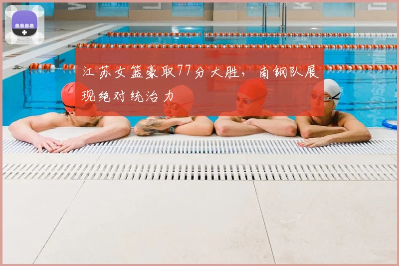 江苏女篮豪取77分大胜,南钢队展现绝对统治力